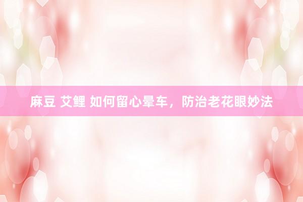 麻豆 艾鲤 如何留心晕车，防治老花眼妙法