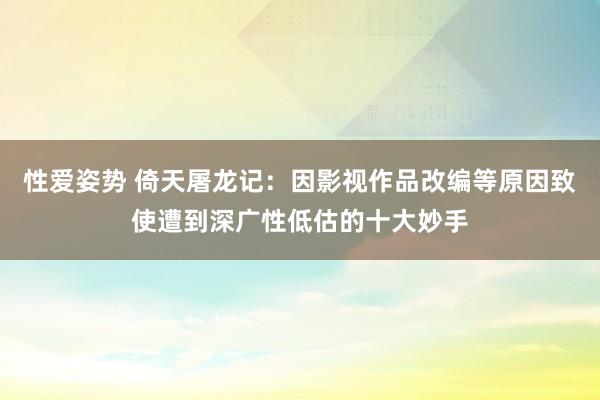 性爱姿势 倚天屠龙记：因影视作品改编等原因致使遭到深广性低估的十大妙手