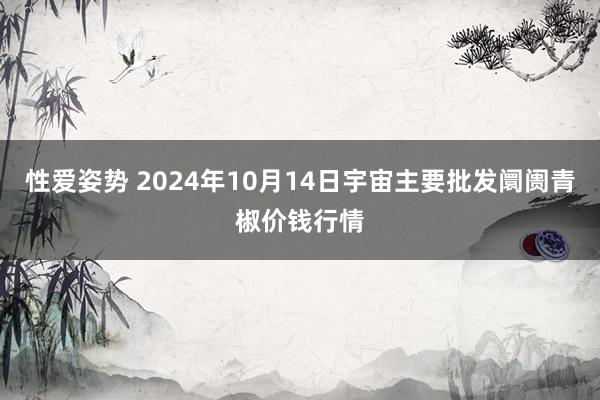 性爱姿势 2024年10月14日宇宙主要批发阛阓青椒价钱行情