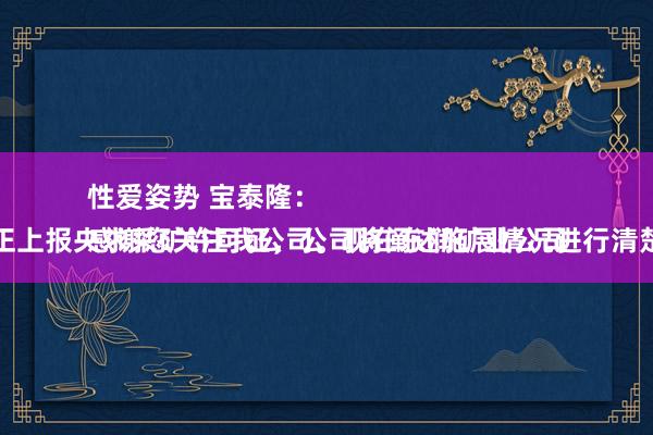 性爱姿势 宝泰隆：
感谢您关注我公司。现在东润矿业公司正上报央求采矿许可证，公司将阐述施展情况进行清楚