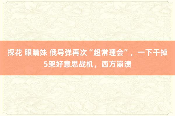 探花 眼睛妹 俄导弹再次“超常理会”，一下干掉5架好意思战机，西方崩溃