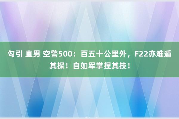 勾引 直男 空警500：百五十公里外，F22亦难遁其探！自如军掌捏其技！