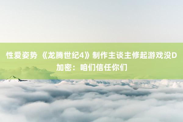 性爱姿势 《龙腾世纪4》制作主谈主修起游戏没D加密：咱们信任你们