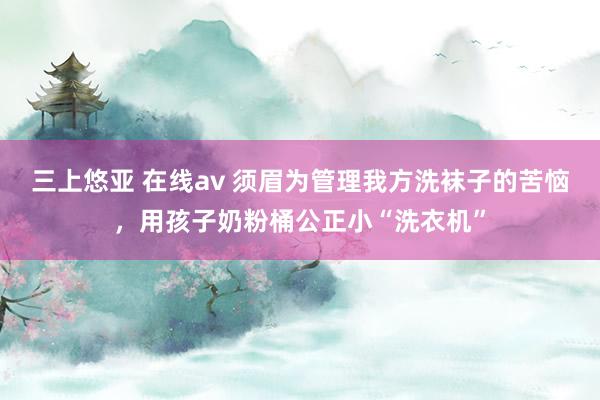 三上悠亚 在线av 须眉为管理我方洗袜子的苦恼，用孩子奶粉桶公正小“洗衣机”