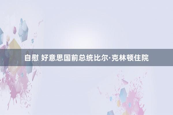 自慰 好意思国前总统比尔·克林顿住院