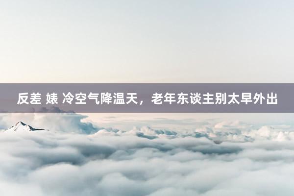 反差 婊 冷空气降温天，老年东谈主别太早外出