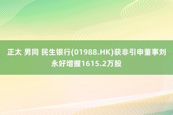 正太 男同 民生银行(01988.HK)获非引申董事刘永好增握1615.2万股