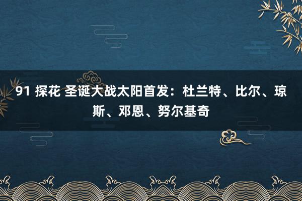 91 探花 圣诞大战太阳首发：杜兰特、比尔、琼斯、邓恩、努尔基奇
