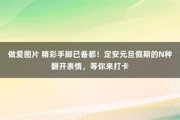 做爱图片 精彩手脚已备都！定安元旦假期的N种翻开表情，等你来打卡