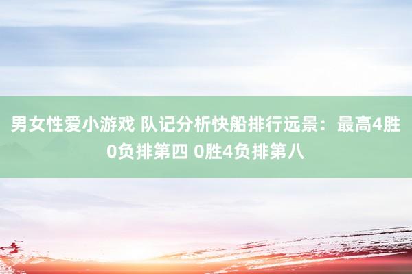 男女性爱小游戏 队记分析快船排行远景：最高4胜0负排第四 0胜4负排第八