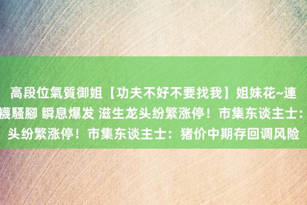 高段位氣質御姐【功夫不好不要找我】姐妹花~連體絲襪~大奶晃動~絲襪騷腳 瞬息爆发 滋生龙头纷繁涨停！市集东谈主士：猪价中期存回调风险