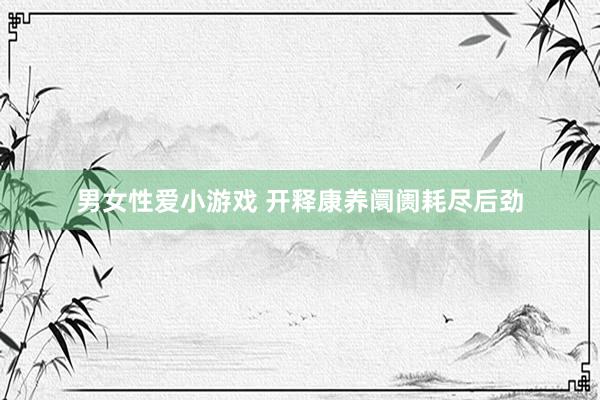 男女性爱小游戏 开释康养阛阓耗尽后劲