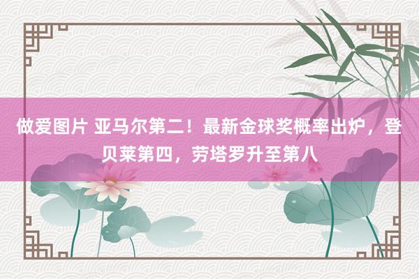 做爱图片 亚马尔第二！最新金球奖概率出炉，登贝莱第四，劳塔罗升至第八