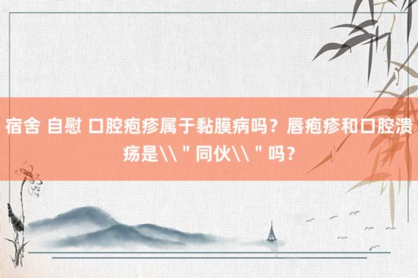 宿舍 自慰 口腔疱疹属于黏膜病吗？唇疱疹和口腔溃疡是\＂同伙\＂吗？