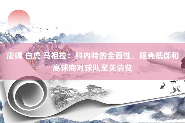 唐嫣 白虎 马祖拉：科内特的全面性、躯壳抵御和高球商对球队至关清贫