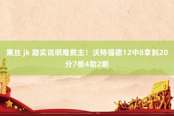 黑丝 jk 踏实说明难救主！沃特福德12中8拿到20分7板4助2断