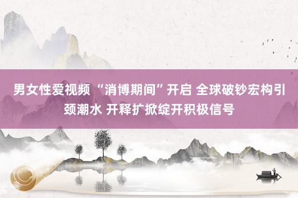 男女性爱视频 “消博期间”开启 全球破钞宏构引颈潮水 开释扩掀绽开积极信号