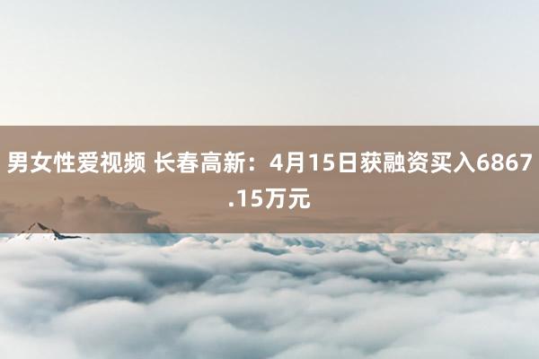 男女性爱视频 长春高新：4月15日获融资买入6867.15万元